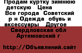 Продам куртку зимнюю детскую › Цена ­ 2 000 - Все города, Советский р-н Одежда, обувь и аксессуары » Другое   . Свердловская обл.,Артемовский г.